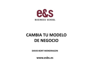 CAMBIA TU MODELO DE NEGOCIO DAVID BORT MONDRAGON www.esbs.es  