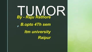 z
TUMORBy - Raju Rathore
B.opto 4Th sem
Itm university
Raipur
 