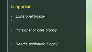 Diagnosis
• Excisional biopsy
•
• Incisional or core biopsy
• Needle aspiration biopsy
