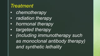 Treatment
• chemotherapy
• radiation therapy
• hormonal therapy
• targeted therapy
• (including immunotherapy such
as monoclonal antibody therapy)
and synthetic lethality