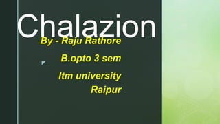 z
ChalazionBy - Raju Rathore
B.opto 3 sem
Itm university
Raipur
 