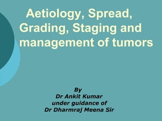 Aetiology, Spread,
Grading, Staging and
management of tumors
By
Dr Ankit Kumar
under guidance of
Dr Dharmraj Meena Sir
 
