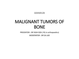SEMINAR ON
MALIGNANT TUMORS OF
BONE
PRESENTOR : DR YASH OZA ( PG in orthopaedics)
MODERATOR : DR SA LAD
 