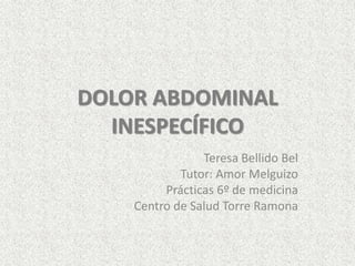 DOLOR ABDOMINAL
INESPECÍFICO
Teresa Bellido Bel
Tutor: Amor Melguizo
Prácticas 6º de medicina
Centro de Salud Torre Ramona
 