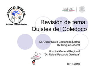 Revisión de tema:
Quistes del Coledoco
Dr. Oscar David Castañeda Lerma
R2 Cirugía General
Hospital General Regional
“Dr. Rafael Pascacio Gamboa”

10.10.2013

 