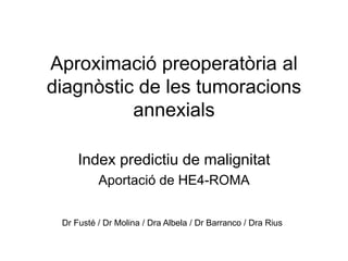 Aproximació preoperatòria al
diagnòstic de les tumoracions
          annexials

     Index predictiu de malignitat
          Aportació de HE4-ROMA


 Dr Fusté / Dr Molina / Dra Albela / Dr Barranco / Dra Rius
 