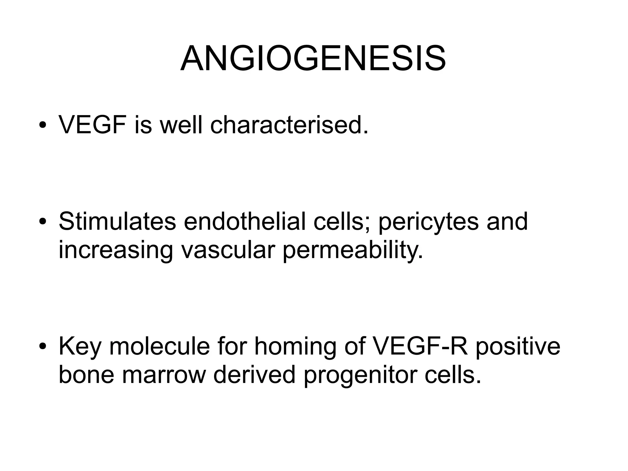 ANGIOGENESIS
● VEGF is well characterised.
● Stimulates endothelial cells; pericytes and
increasing vascular permeability.
● Key molecule for homing of VEGF-R positive
bone marrow derived progenitor cells.
 