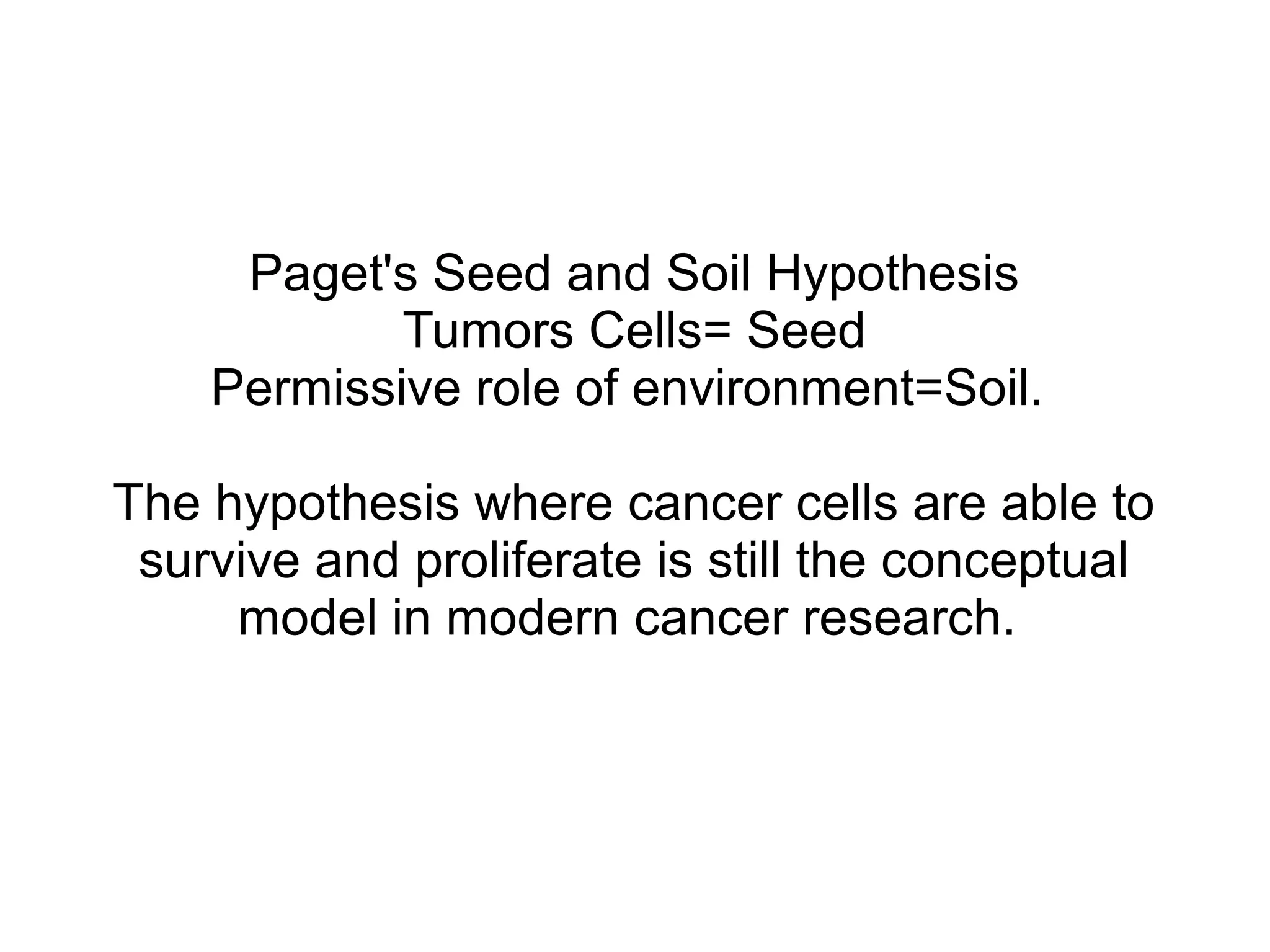 Paget's Seed and Soil Hypothesis
Tumors Cells= Seed
Permissive role of environment=Soil.
The hypothesis where cancer cells are able to
survive and proliferate is still the conceptual
model in modern cancer research.
 
