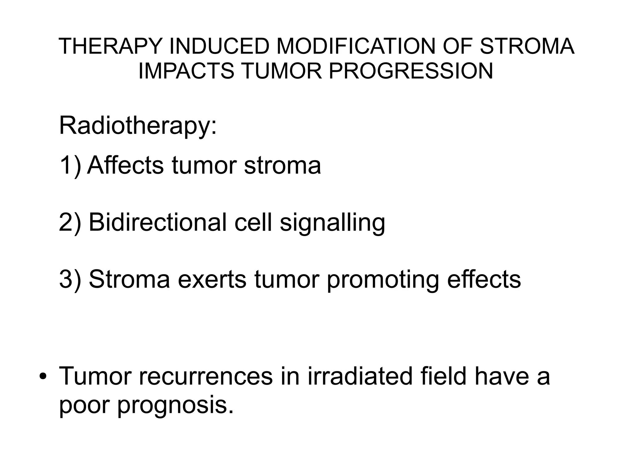 THERAPY INDUCED MODIFICATION OF STROMA
IMPACTS TUMOR PROGRESSION
Radiotherapy:
1) Affects tumor stroma
2) Bidirectional cell signalling
3) Stroma exerts tumor promoting effects
● Tumor recurrences in irradiated field have a
poor prognosis.
 