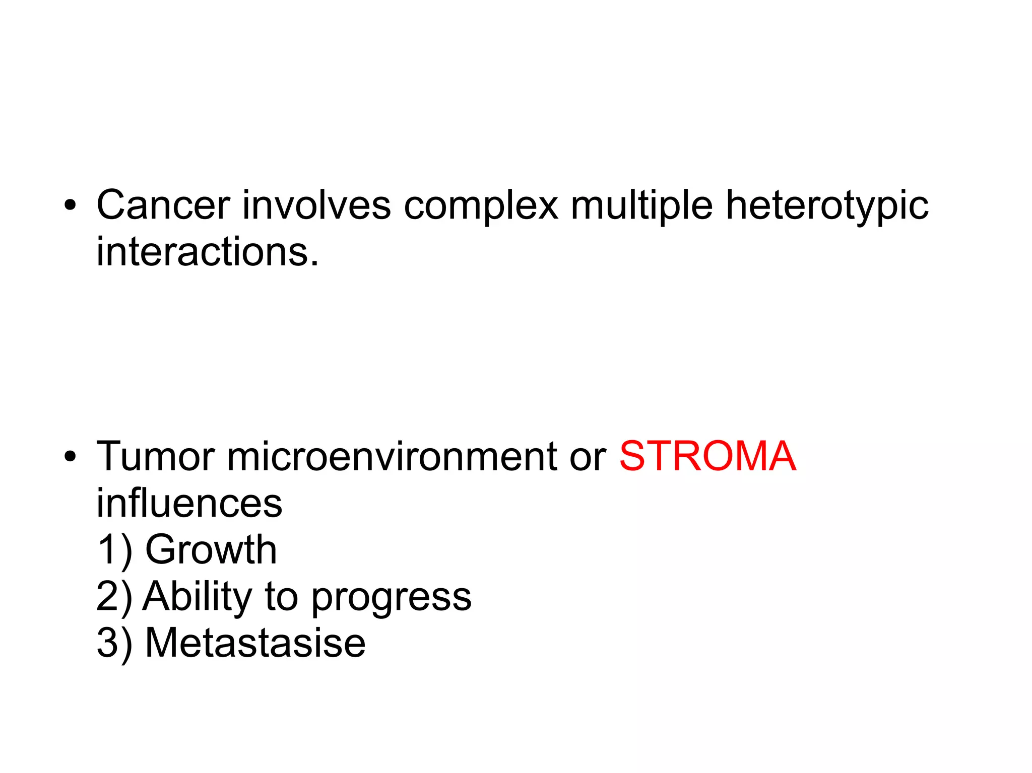 ● Cancer involves complex multiple heterotypic
interactions.
● Tumor microenvironment or STROMA
influences
1) Growth
2) Ability to progress
3) Metastasise
 