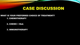 CASE DISCUSSION
WHAT IS YOUR PREFERRED CHOICE OF TREATMENT?
1. CHEMOTHERAPY
2. CHEMO + Mab
3. IMMUNOTHERAPY
 