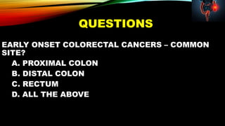 QUESTIONS
EARLY ONSET COLORECTAL CANCERS – COMMON
SITE?
A. PROXIMAL COLON
B. DISTAL COLON
C. RECTUM
D. ALL THE ABOVE
 