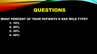 QUESTIONS
WHAT PERCENT OF YOUR PATIENTS R RAS WILD TYPE?
1. 10%
2. 20%
3. 30%
4. 40%
 