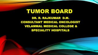 TUMOR BOARD
DR. R. RAJKUMAR D.M.
CONSULTANT MEDICAL ONCOLOGIST
VELAMMAL MEDICAL COLLEGE &
SPECIALITY HOSPITALS
 