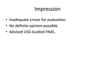 Impression
• Inadequate smear for evaluation.
• No definite opinion possible.
• Advised USG Guided FNAC.
 