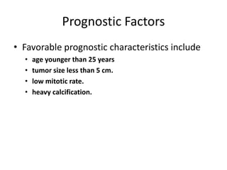 Prognostic Factors
• Favorable prognostic characteristics include
• age younger than 25 years
• tumor size less than 5 cm.
• low mitotic rate.
• heavy calcification.
 