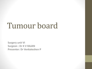 Tumour board
Surgery unit VI
Surgeon : Dr K V RAJAN
Presenter: Dr Venkateshen P
 
