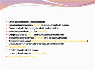 Otras causas de convulsiones abarcan: Las infecciones severas y  agudas  de cualquier parte del cuerpo  Consumo de alcohol o drogas o abstinencia de ellos  Infecciones crónicas como la  neurosífilis   Complicaciones del  SIDA  u otros trastornos inmunitarios  Trastornos degenerativos ( demencia  senil de tipo Alzheimer)  Trastornos vasculares ( accidente cerebrovascular ,  accidente isquémico transitorio  ), una causa común de convulsiones después de los 60 años  Insuficiencia renal   Problemas metabólicos, como:  complicaciones de  diabetes mellitus   desequilibrios electrolíticos 