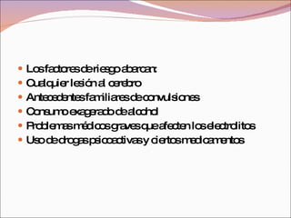Los factores de riesgo abarcan: Cualquier lesión al cerebro  Antecedentes familiares de convulsiones  Consumo exagerado de alcohol  Problemas médicos graves que afecten los electrolitos  Uso de drogas psicoactivas y ciertos medicamentos  