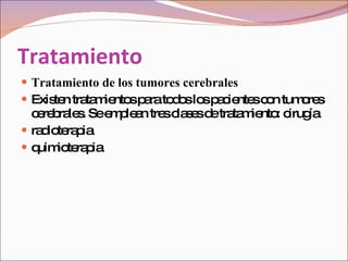 Tratamiento Tratamiento de los tumores cerebrales  Existen tratamientos para todos los pacientes con tumores cerebrales. Se emplean tres clases de tratamiento: cirugía  radioterapia  quimioterapia  