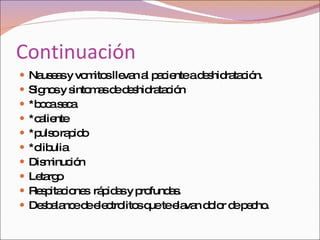 Continuación  Nauseas y vomitos llevan al paciente a deshidratación.  Signos y sintomas de deshidratación *boca seca  *caliente  *pulso rapido  *olibulia  Disminución  Letargo  Respitaciones  rápidas y profundas.  Desbalance de electrolitos que te elavan dolor de pecho.  