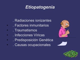 Etiopatogenia . Radiaciones ionizantes . Factores inmunitarios . Traumatismos . Infecciones Víricas . Predisposición Genética . Causas ocupacionales 