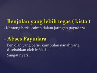 •   Benjolan yang lebih tegas ( kista )
- Kantong   berisi cairan dalam jaringan payudara


•   Abses Payudara
-   Benjolan yang berisi kumpulan nanah yang
    disebabkan oleh infeksi
-   Sangat nyeri .
 