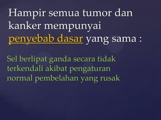 Hampir semua tumor dan
kanker mempunyai
penyebab dasar yang sama :
Sel berlipat ganda secara tidak
terkendali akibat pengaturan
normal pembelahan yang rusak
 