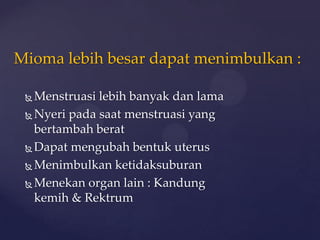 Mioma lebih besar dapat menimbulkan :

  Menstruasi lebih banyak dan lama
  Nyeri pada saat menstruasi yang

   bertambah berat
  Dapat mengubah bentuk uterus

  Menimbulkan ketidaksuburan

  Menekan organ lain : Kandung

   kemih & Rektrum
 