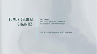 TUMOR CELULAS
GIGANTES:
FALL, DIARY
PRÁCTICAS MEDICINA DE FAMILIA
10º SEMESTRE GRADO MEDICINA
TUROR: Dr. MAGADALENA BELIO, José Félix
 
