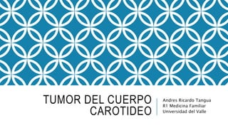 TUMOR DEL CUERPO
CAROTIDEO
Andres Ricardo Tangua
R1 Medicina Familiar
Universidad del Valle
 