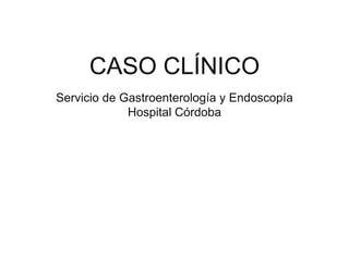 CASO CLÍNICO 
Servicio de Gastroenterología y Endoscopía 
Hospital Córdoba 
 