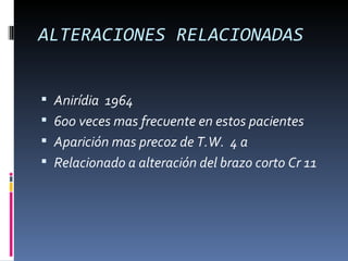 ALTERACIONES RELACIONADAS


 Anirídia 1964
 600 veces mas frecuente en estos pacientes
 Aparición mas precoz de T.W. 4 a
 Relacionado a alteración del brazo corto Cr 11
 