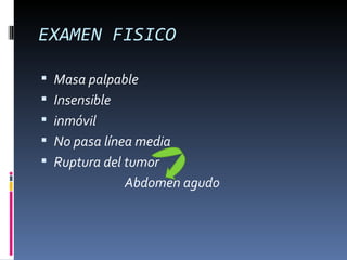 EXAMEN FISICO

 Masa palpable
 Insensible
 inmóvil
 No pasa línea media
 Ruptura del tumor
             Abdomen agudo
 