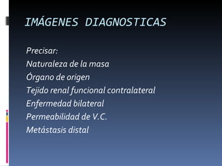 IMÁGENES DIAGNOSTICAS

Precisar:
Naturaleza de la masa
Órgano de origen
Tejido renal funcional contralateral
Enfermedad bilateral
Permeabilidad de V.C.
Metástasis distal
 