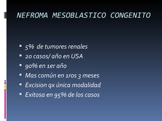 NEFROMA MESOBLASTICO CONGENITO


 5% de tumores renales
 20 casos/ año en USA
 90% en 1er año
 Mas común en 1ros 3 meses
 Excision qx única modalidad
 Exitosa en 95% de los casos
 