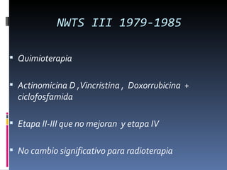 NWTS III 1979-1985

 Quimioterapia


 Actinomicina D ,Vincristina , Doxorrubicina +
  ciclofosfamida

 Etapa II-III que no mejoran y etapa IV


 No cambio significativo para radioterapia
 