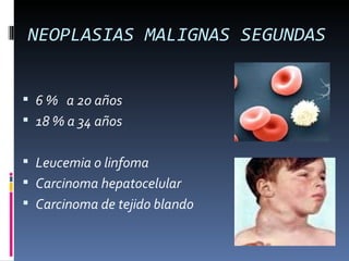 NEOPLASIAS MALIGNAS SEGUNDAS


 6 % a 20 años
 18 % a 34 años


 Leucemia o linfoma
 Carcinoma hepatocelular
 Carcinoma de tejido blando
 