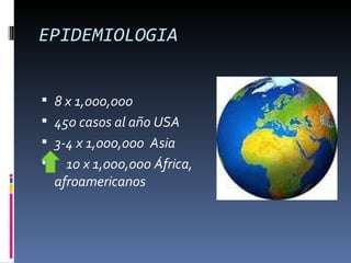 EPIDEMIOLOGIA


 8 x 1,000,000
 450 casos al año USA
 3-4 x 1,000,000 Asia
 10 x 1,000,000 África,
  afroamericanos
 