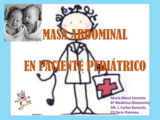 MASA ABDOMINAL
EN PACIENTE PEDIÁTRICO
María Mené Llorente
6º Medicina (Rotatorio)
DR. J. Carlos Bastarós
CS Torre Ramona
 