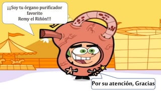 Por su atención, Gracias
¡¡¡Soy tu órgano purificador
favorito
Remy el Riñón!!!
 