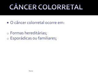 O câncer colorretal ocorre em:Formas hereditárias; 