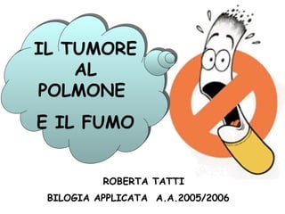 IL TUMORE AL POLMONE  E IL FUMO BILOGIA APPLICATA  A.A.2005/2006   ROBERTA TATTI 