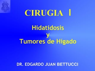 CIRUGIA   Ι Hidatidosis y Tumores de Hígado DR. EDGARDO JUAN  BETTUCCI 