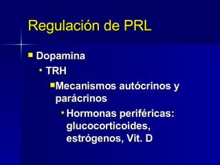 Regulación de PRL Dopamina TRH Mecanismos autócrinos y  parácrinos Hormonas periféricas:  glucocorticoides,  estrógenos, Vit. D 