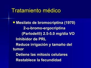 Tratamiento médico Mesilato de bromocriptina (1970) 2-  -bromo-ergocriptina (Parlodel ®)  2.5-5.0 mg/día VO Inhibidor de PRL Reduce irrigación y tamaño del tumor Detiene las mitosis celulares  Restablece la fecundidad  
