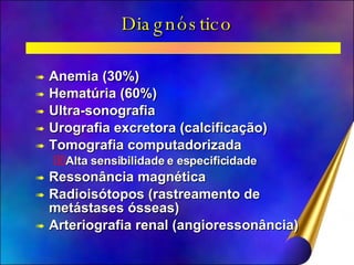 Diagnóstico Anemia (30%) Hematúria (60%) Ultra-sonografia Urografia excretora (calcificação) Tomografia computadorizada Alta sensibilidade e especificidade Ressonância magnética Radioisótopos (rastreamento de metástases ósseas) Arteriografia renal (angioressonância) 