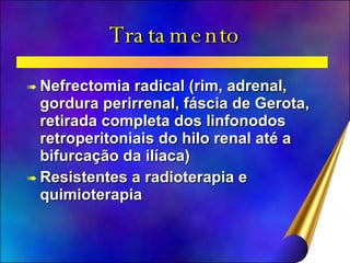Tratamento Nefrectomia radical (rim, adrenal, gordura perirrenal, fáscia de Gerota, retirada completa dos linfonodos retroperitoniais do hilo renal até a bifurcação da ilíaca)  Resistentes a radioterapia e quimioterapia 