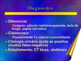 Diagnóstico Diferencial Coágulo, cálculo radiotransparente, bola de fungo, papila necrótica Cistoscopia Possibilidade Tu vesical concomitante Citologia urinária ajuda se positiva (muitos falso-negativo) Estadiamento: CT tórax, abdômen 