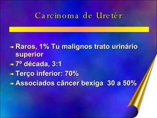 Carcinoma de Uretér Raros, 1% Tu malignos trato urinário superior 7º década, 3:1 Terço inferior: 70% Associados câncer bexiga  30 a 50% 